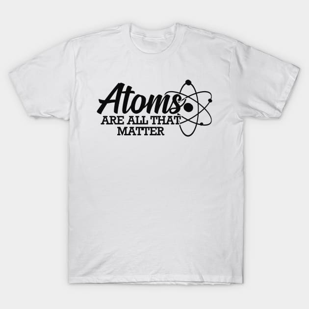 Science - Atoms are all that matter T-Shirt by KC Happy Shop